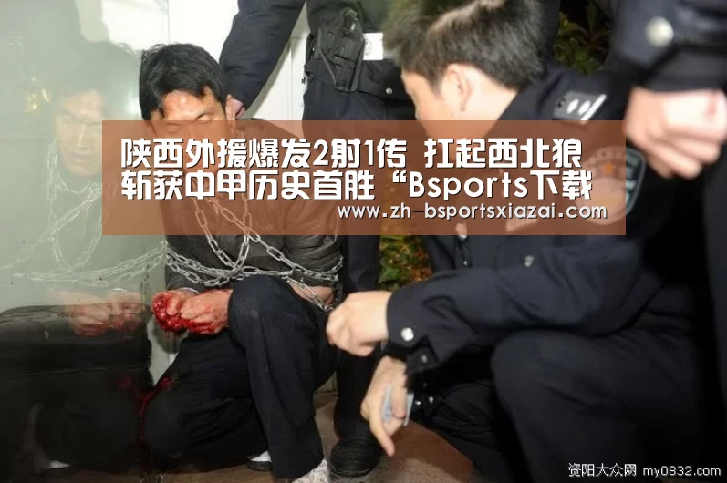 陕西外援爆发2射1传 扛起西北狼斩获中甲历史首胜“Bsports下载”(图2) Bsports下载