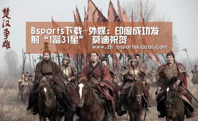 Bsports下载-外媒:印度成功发射“1箭31星” 莫迪祝贺(图1) Bsports下载