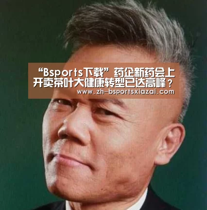 “Bsports下载”药企新药会上开卖茶叶大健康转型已达高峰?(图1) Bsports下载